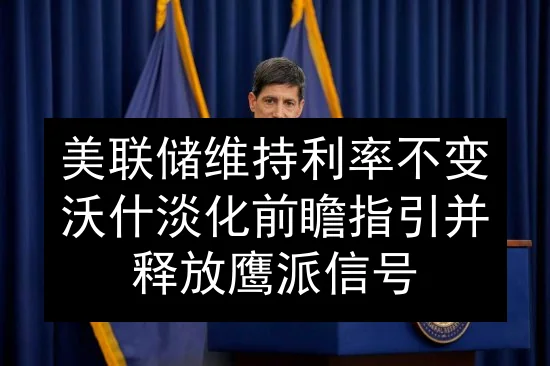 美联储维持利率不变 沃什淡化前瞻指引并释放鹰派信号