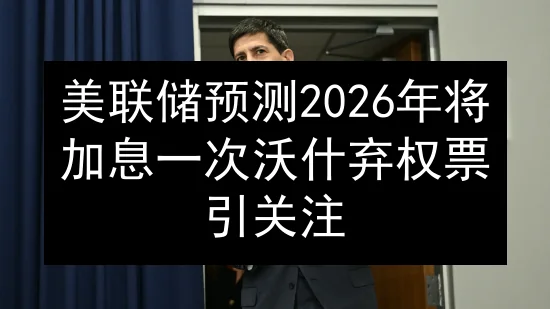 美联储预测2026年将加息一次 沃什弃权票引关注