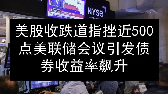 美股收跌道指挫近500点 美联储会议引发债券收益率飙升